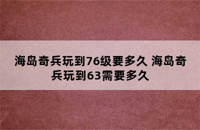 海岛奇兵玩到76级要多久 海岛奇兵玩到63需要多久